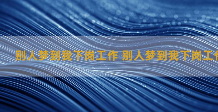 别人梦到我下岗工作 别人梦到我下岗工作什么意思